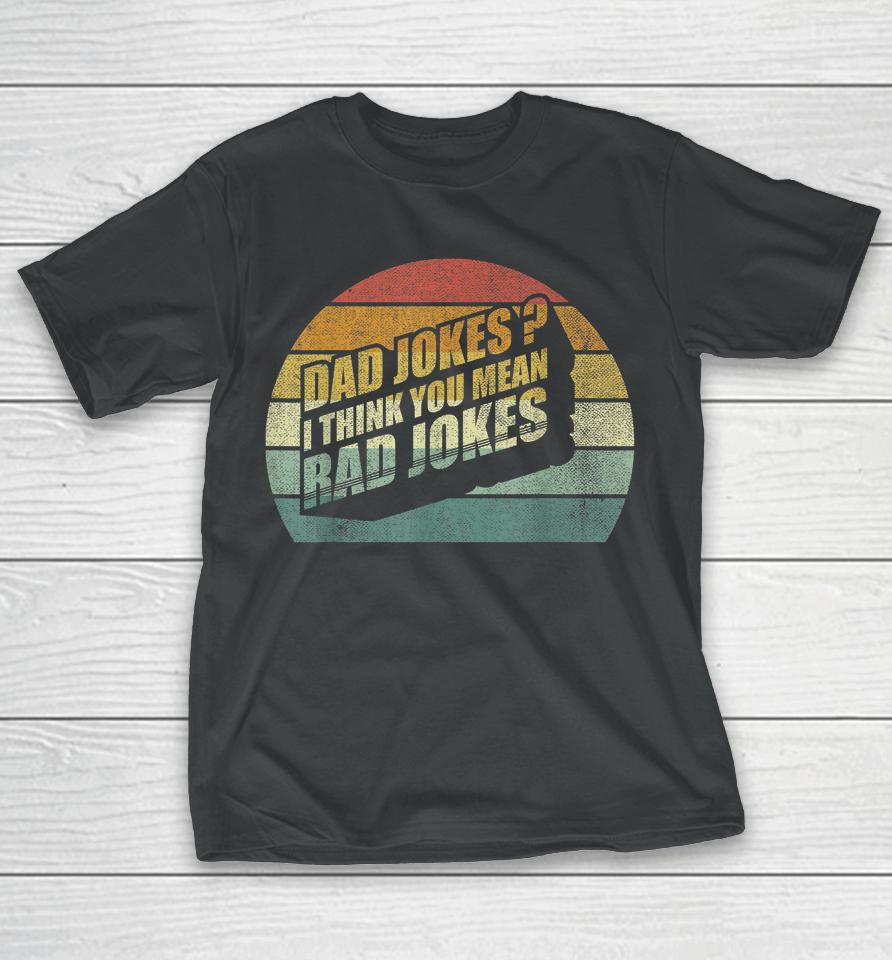 Funny Best Dad Gifts Dad Jokes I Think You Mean Rad Jokes T-Shirt