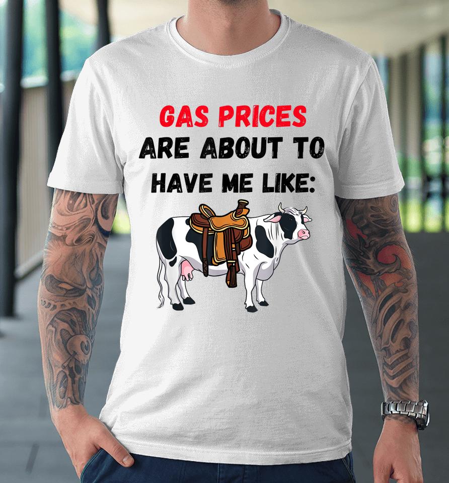 Funny Cow Gas Prices Are About To Have Me Like Cow Premium T-Shirt
