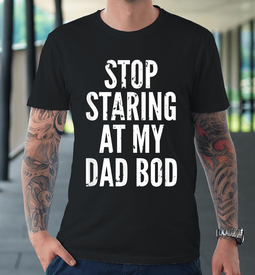 Funny Dad Shirt Stop Staring At My Dad Bod Dad Premium T-Shirt
