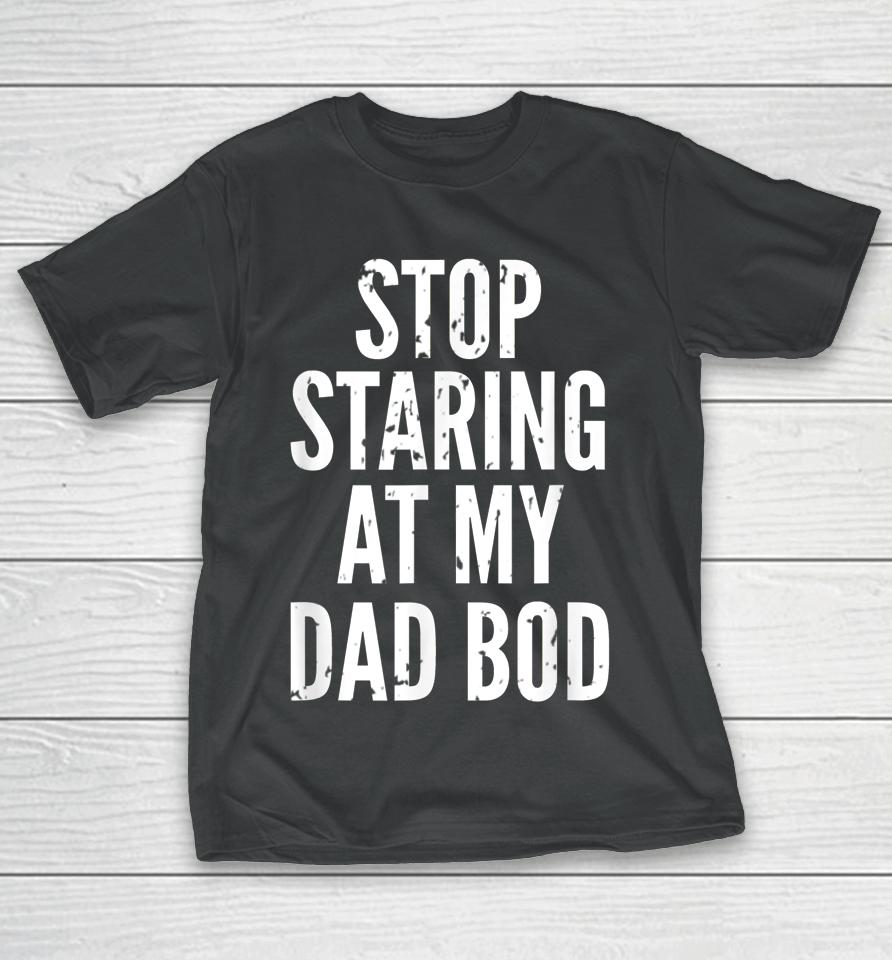 Funny Dad Shirt Stop Staring At My Dad Bod Dad T-Shirt