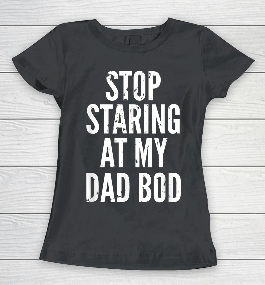 Funny Dad Shirt Stop Staring At My Dad Bod Dad Women T-Shirt
