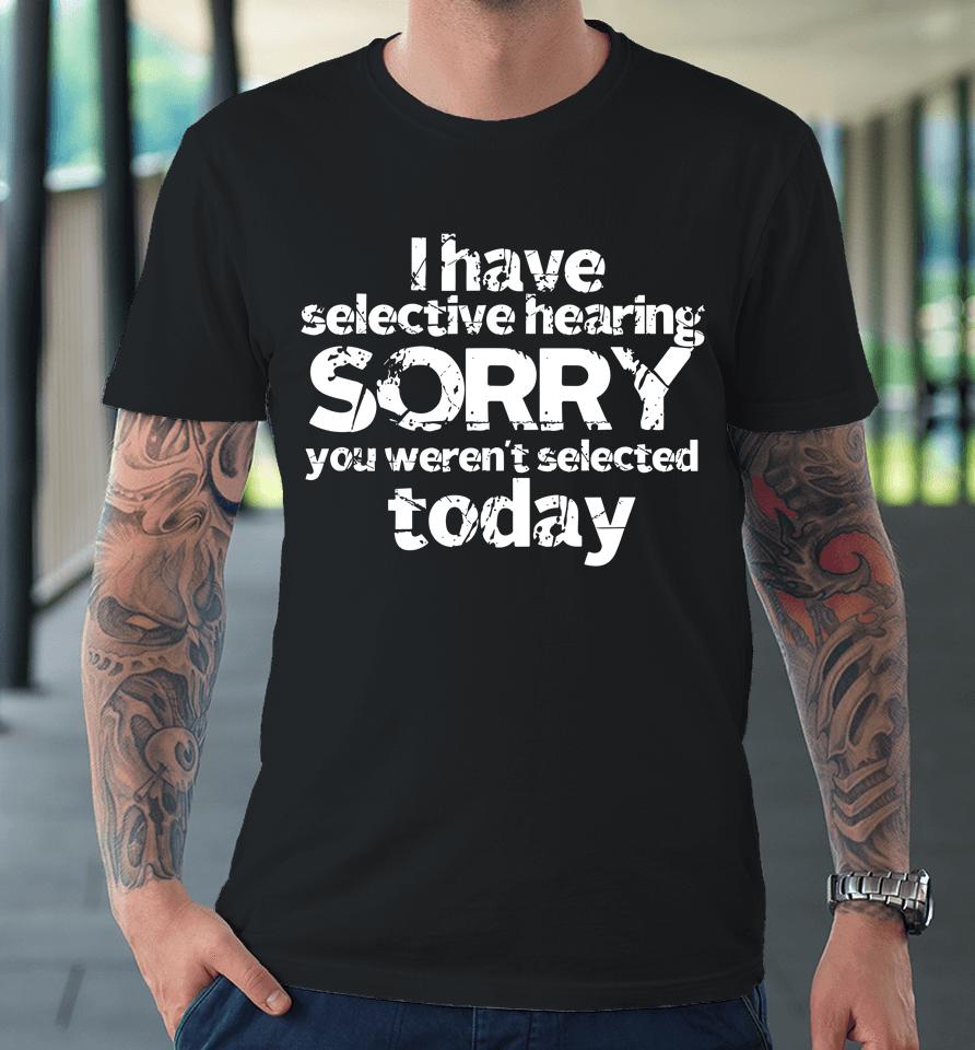 Funny I Have Selective Hearing, You Weren't Selected Today Premium T-Shirt