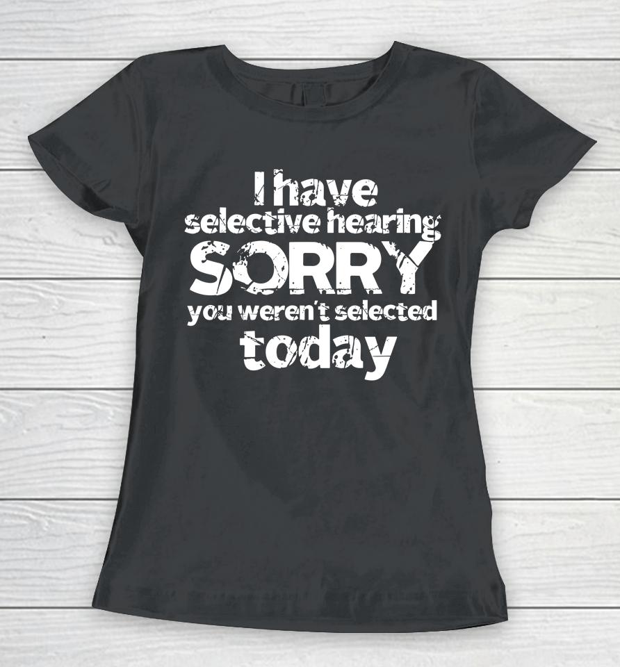 Funny I Have Selective Hearing, You Weren't Selected Today Women T-Shirt
