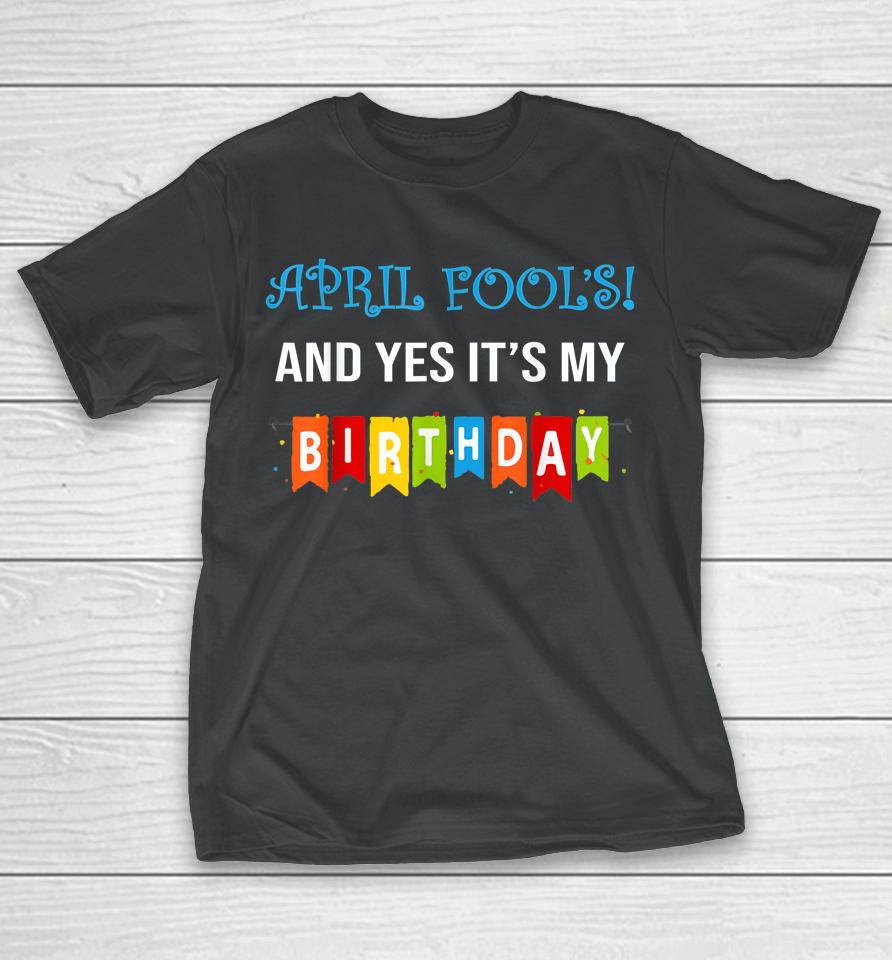 Funny Joke April Fool's And Yes It's My Birthday T-Shirt