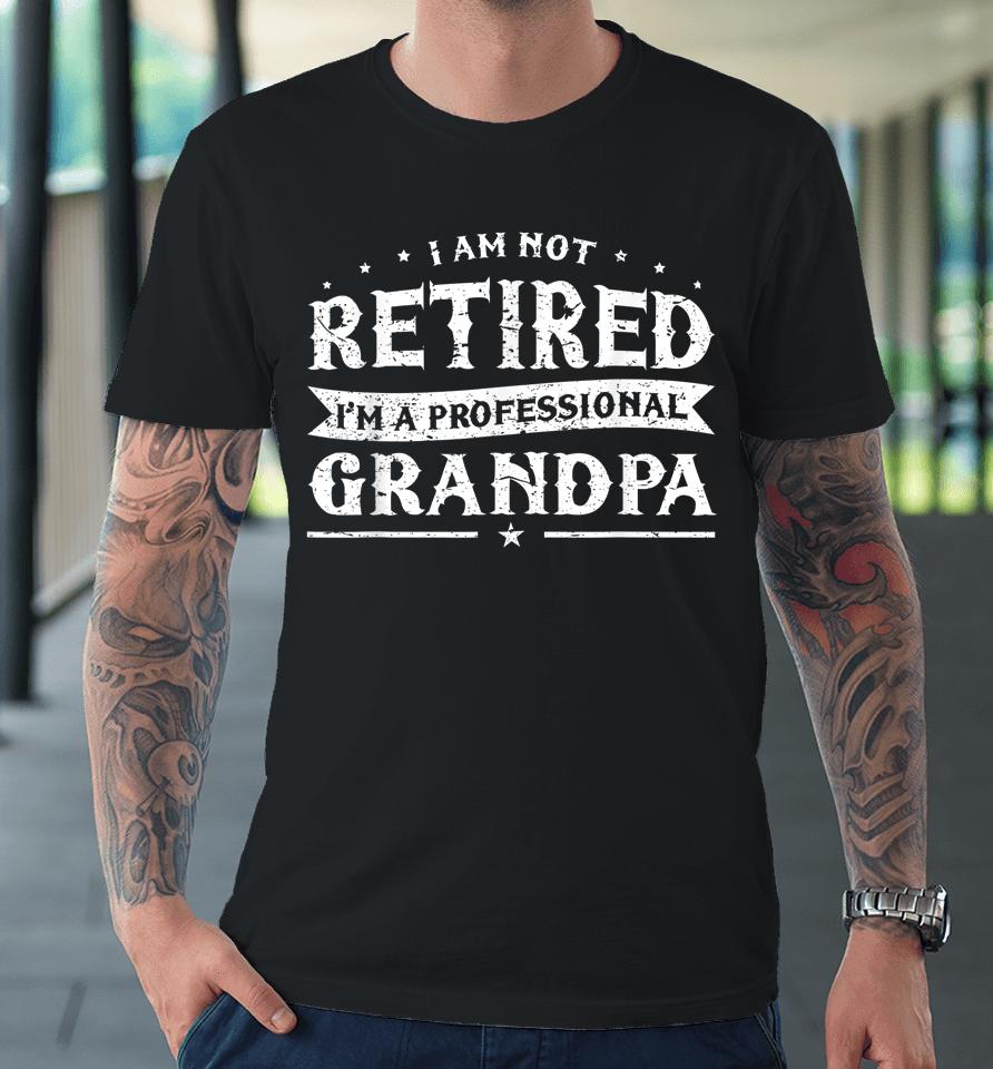 Funny Retiree Tee I'm Not Retired I'm A Professional Grandpa Premium T-Shirt
