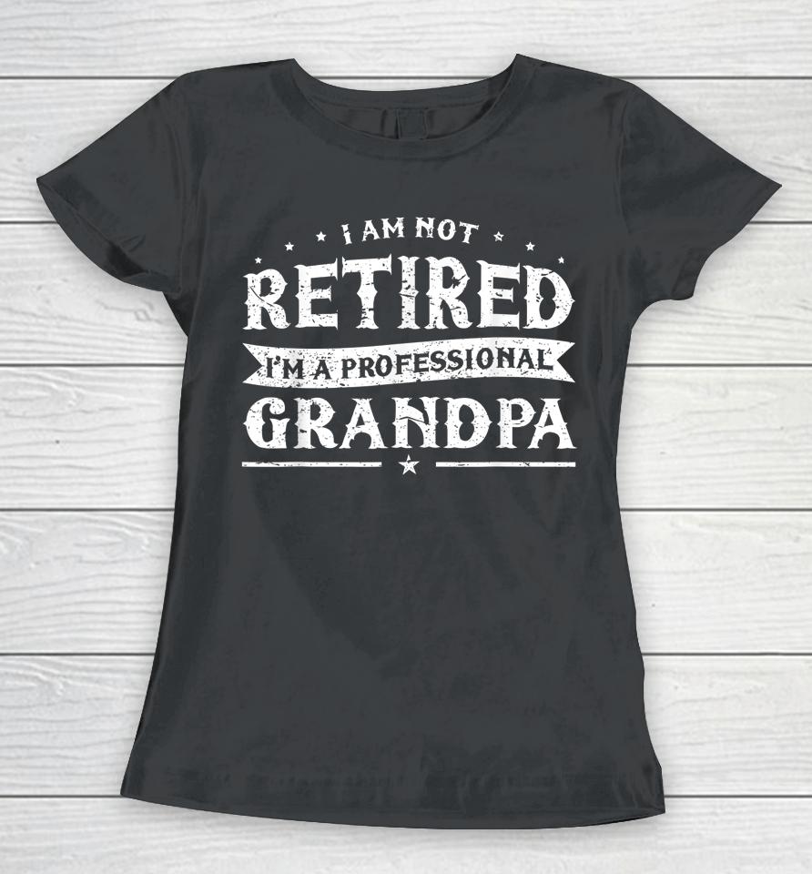 Funny Retiree Tee I'm Not Retired I'm A Professional Grandpa Women T-Shirt
