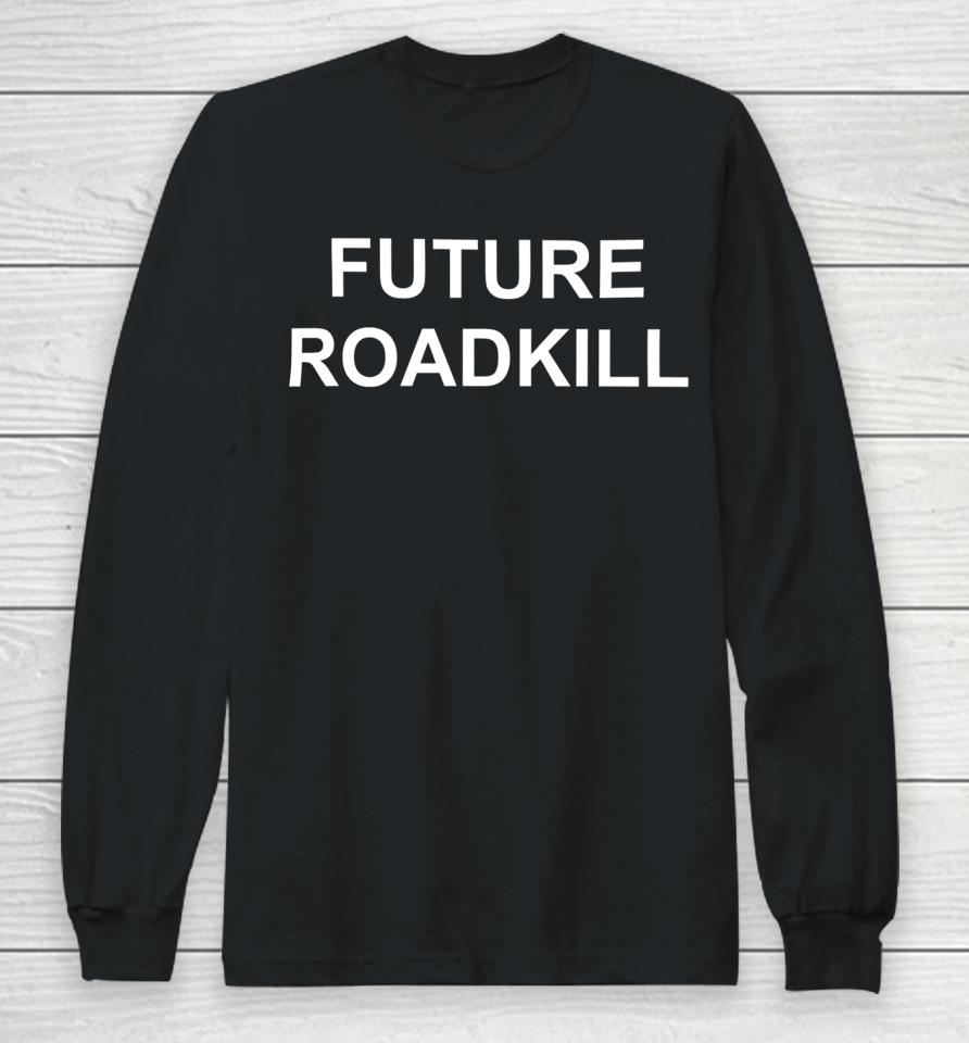 Future Roadkill Go Ahead And Hit Me With Your Car If You Want To I'll Kill Us Both Long Sleeve T-Shirt
