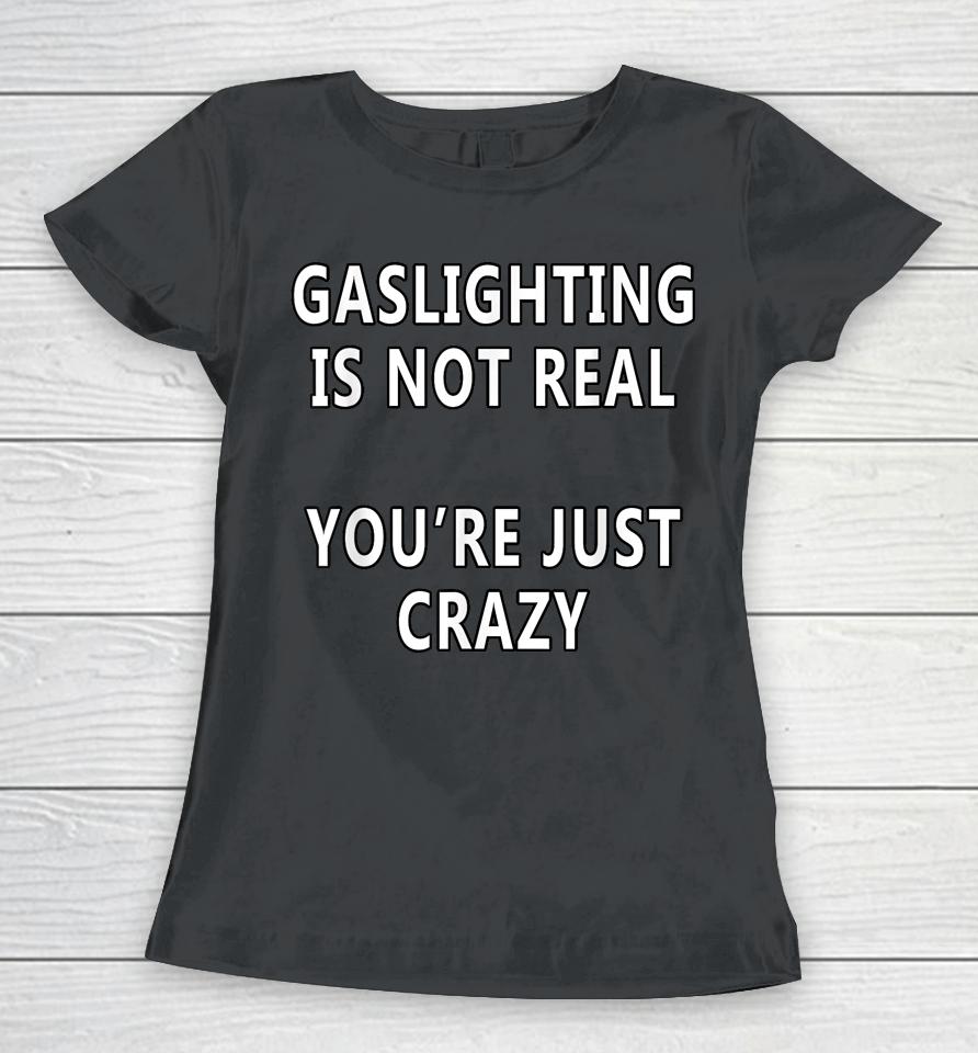 Gaslighting Is Not Real You're Just Crazy Saying Women T-Shirt
