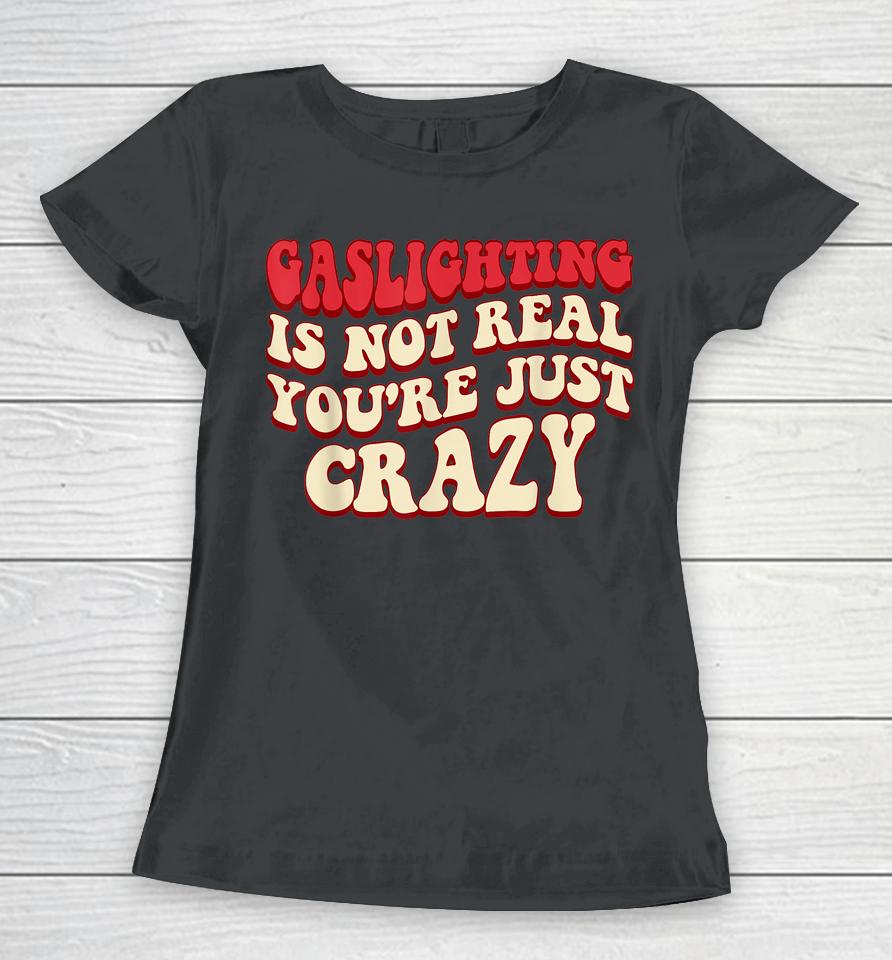 Gaslighting Is Not Real You're Just Crazy Women T-Shirt