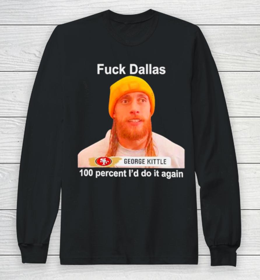George Kittle Sf 49Ers Fuck Dallas 100 Percent I Would Do It Again Long Sleeve T-Shirt