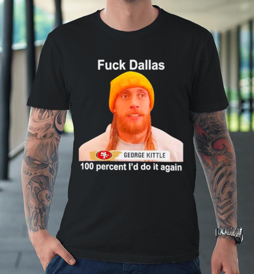 George Kittle Sf 49Ers Fuck Dallas 100 Percent I Would Do It Again Premium T-Shirt