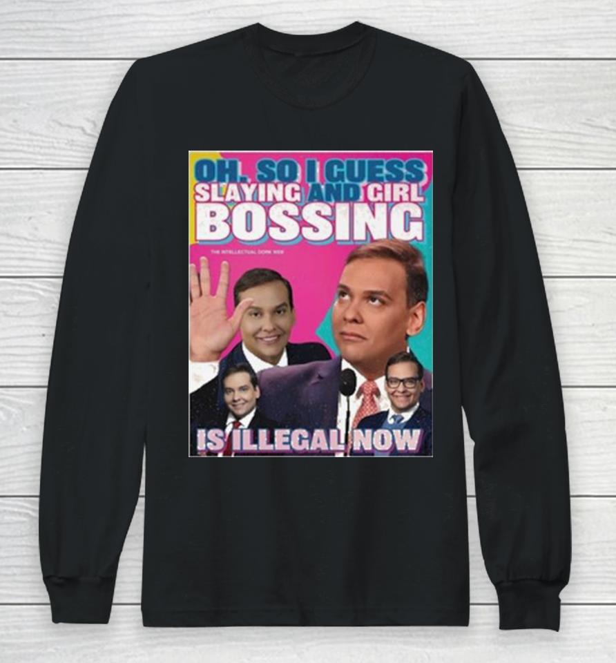 George Santos Oh So I Guess Slaying And Girlbossing Is Illegal Now Long Sleeve T-Shirt