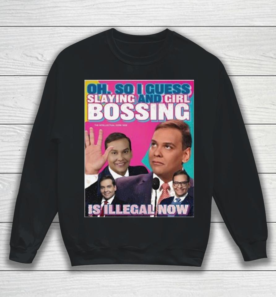 George Santos Oh So I Guess Slaying And Girlbossing Is Illegal Now Sweatshirt