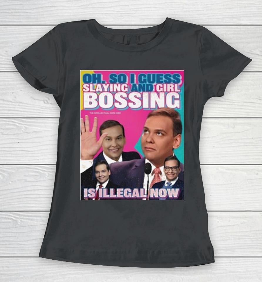 George Santos Oh So I Guess Slaying And Girlbossing Is Illegal Now Women T-Shirt