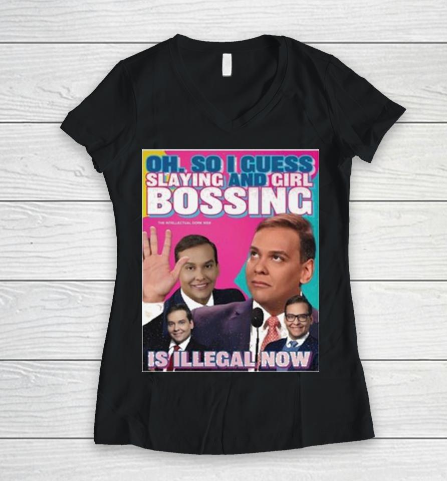 George Santos Oh So I Guess Slaying And Girlbossing Is Illegal Now Women V-Neck T-Shirt