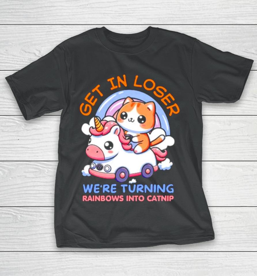 Get In Loser We Are Turning Ranbows To Catnip Funny Cat And Unicorn T-Shirt