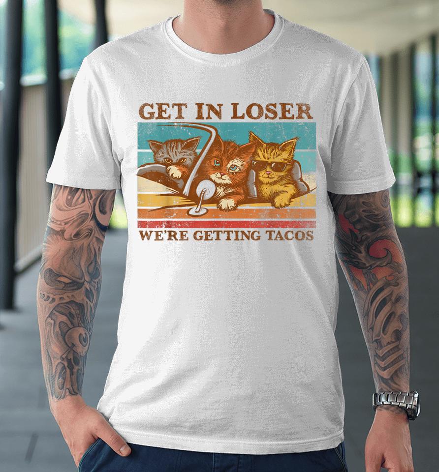 Get In Loser We're Getting Tacos Retro Vintage Cat Lovers Premium T-Shirt