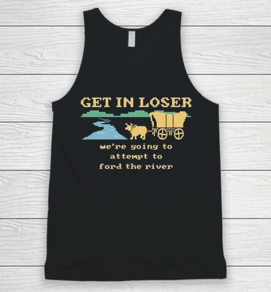 Get In Loser We’re Going To Attempt To Ford The River Unisex Tank Top