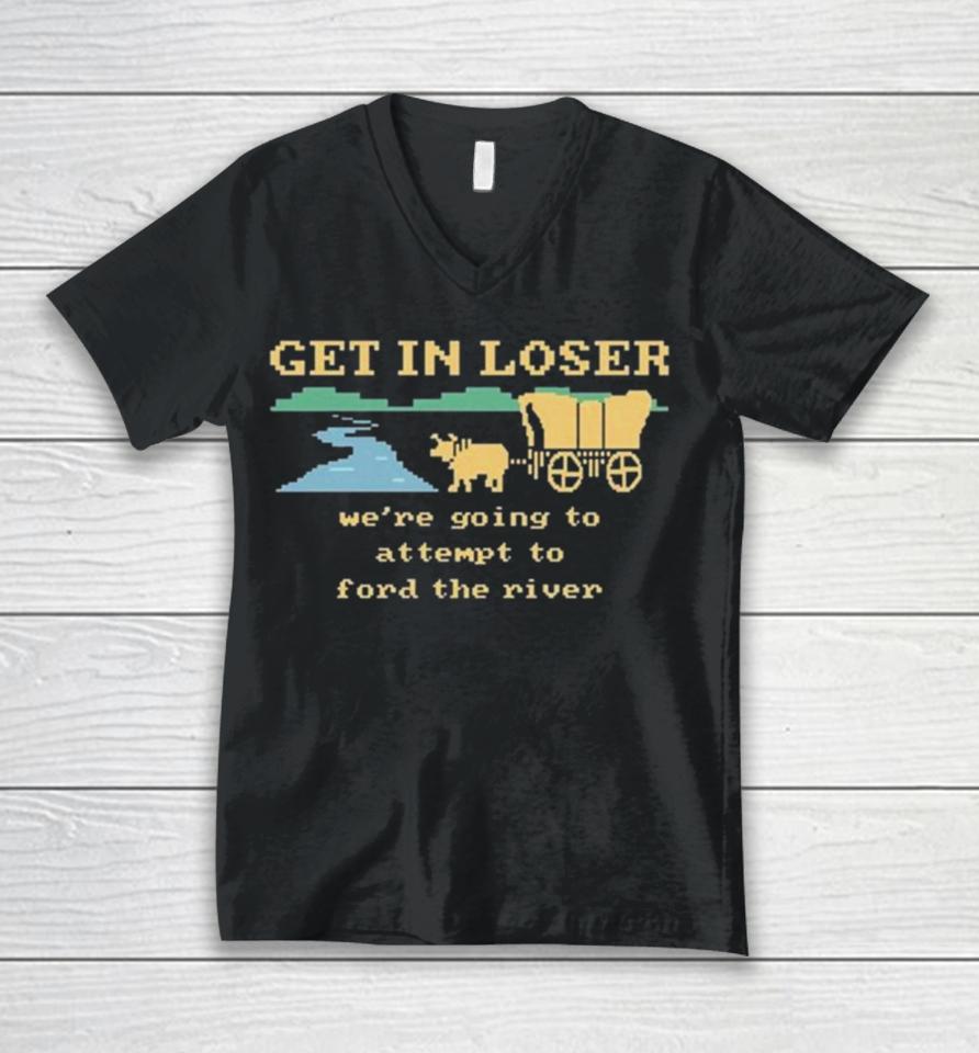 Get In Loser We’re Going To Attempt To Ford The River Unisex V-Neck T-Shirt