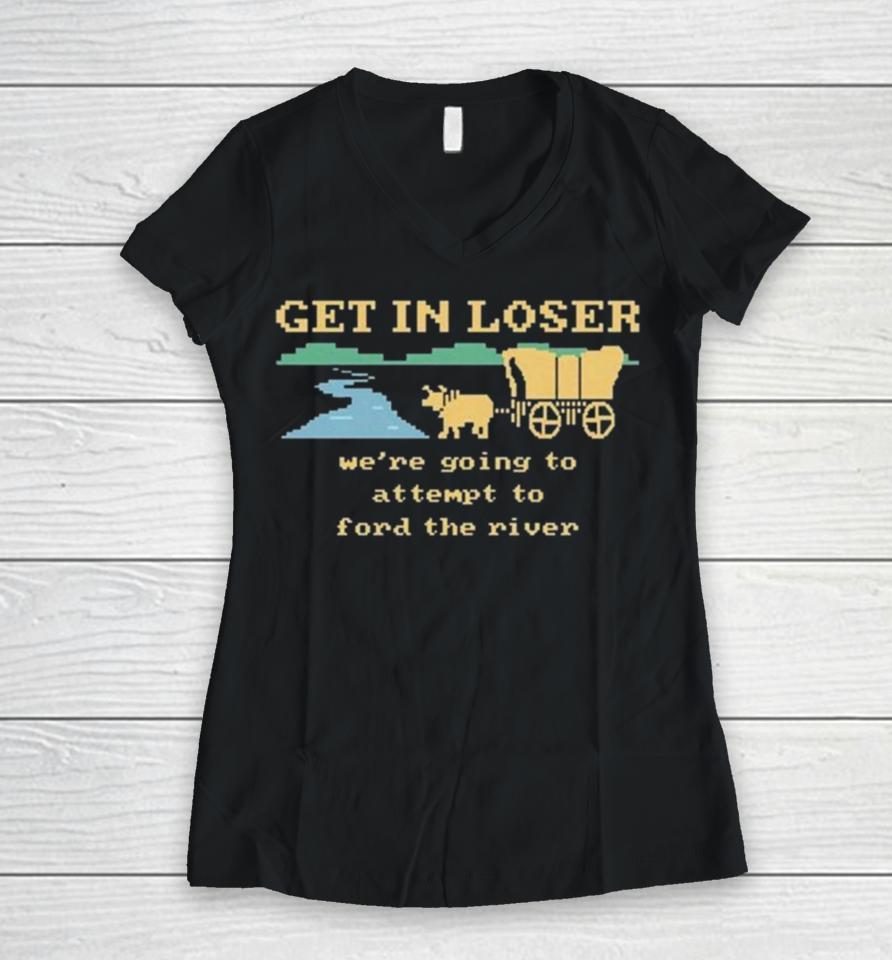Get In Loser We’re Going To Attempt To Ford The River Women V-Neck T-Shirt