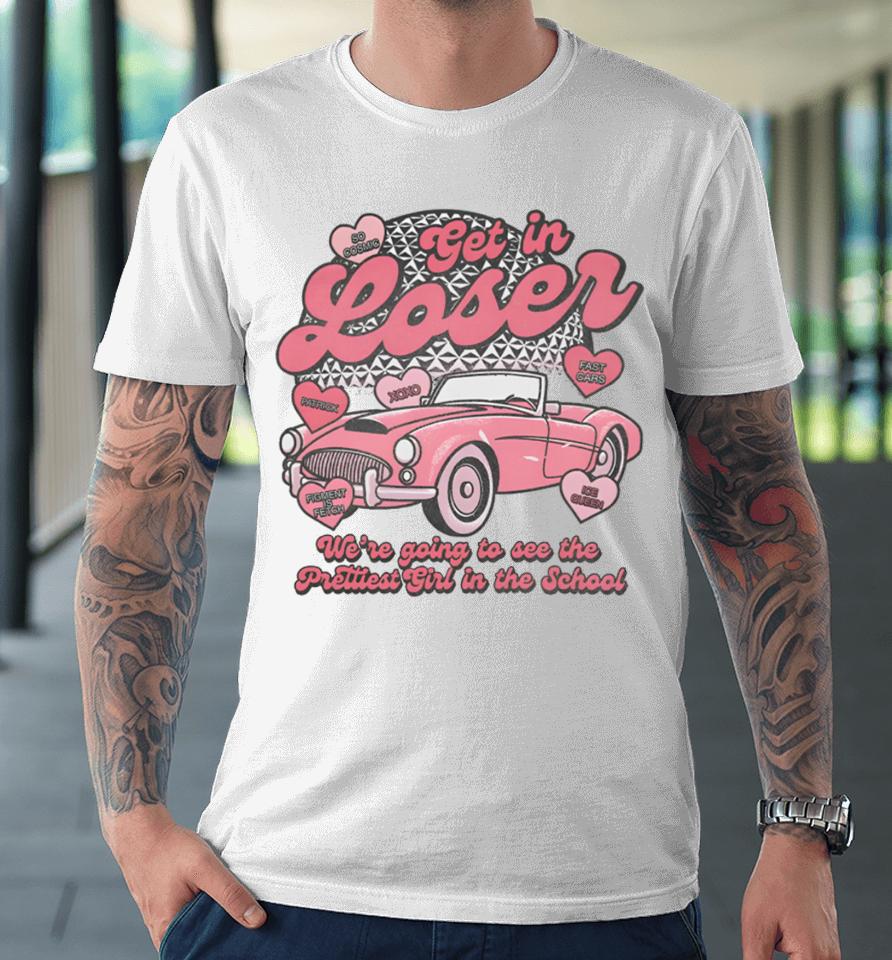 Get In Loser We’re Going To See The Prettiest Girl In The School T Shirt Lostbrostradingco Get In Loser Premium T-Shirt