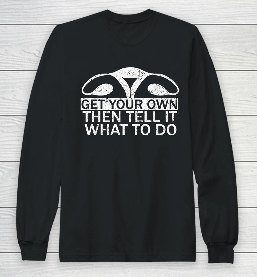 Get Your Own Then Tell It What To Do Pro Choice Long Sleeve T-Shirt