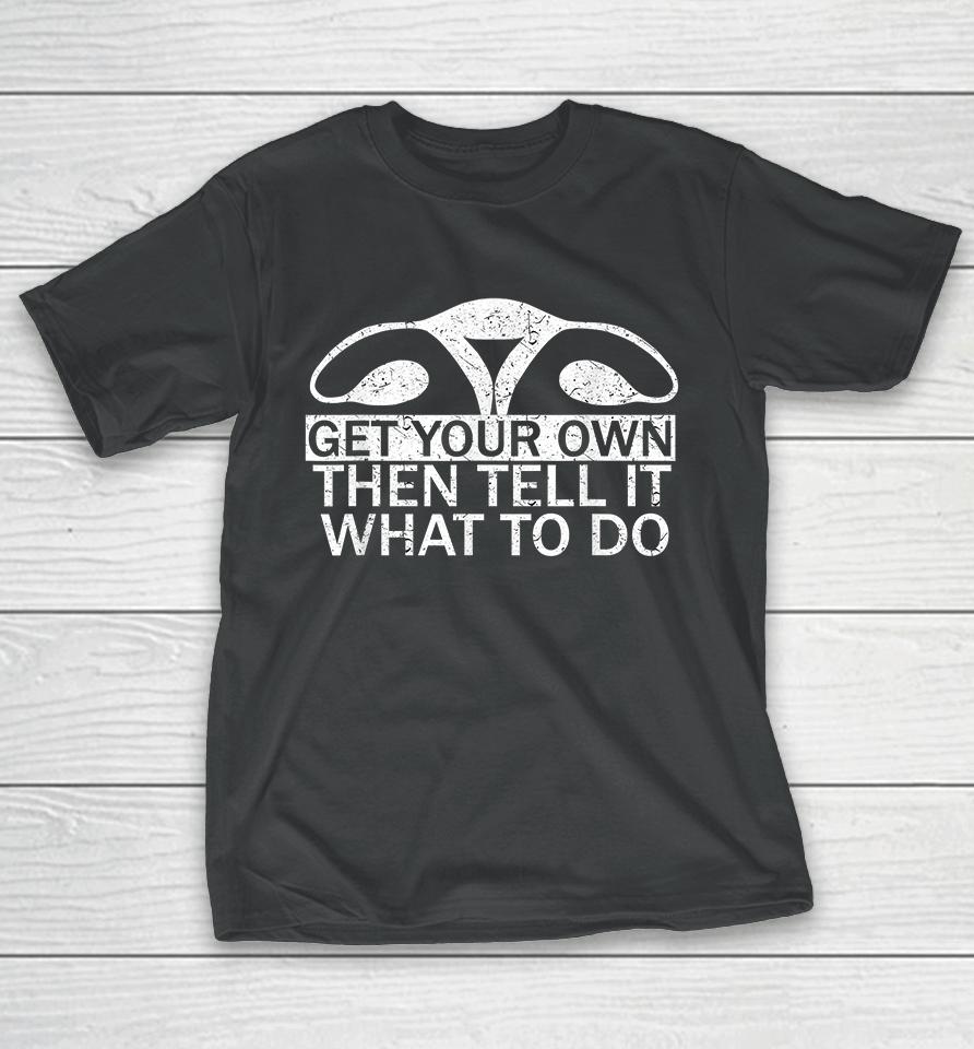 Get Your Own Then Tell It What To Do Pro Choice T-Shirt
