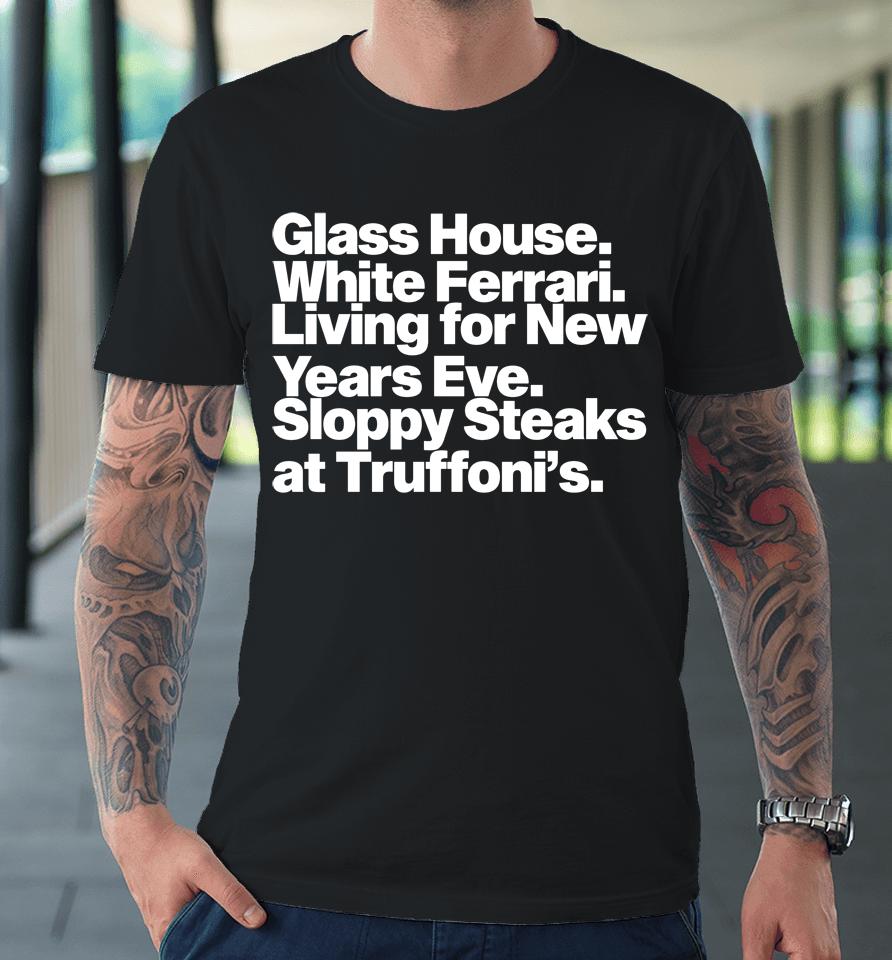 Glass House White Ferraris Living For New Years Eve Sloppy Steaks At Truffoni's Premium T-Shirt