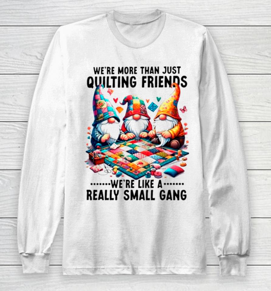 Gnome We’re More Than Just Quilting Friends We’re Like A Really Small Gang Long Sleeve T-Shirt