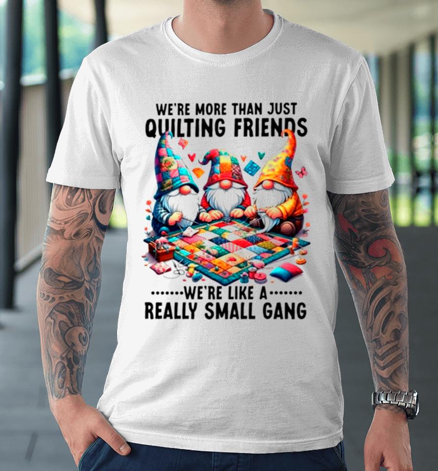 Gnome We’re More Than Just Quilting Friends We’re Like A Really Small Gang Premium T-Shirt