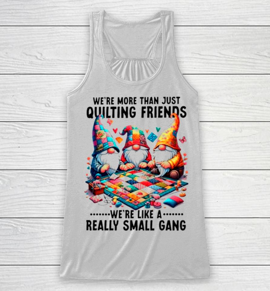 Gnome We’re More Than Just Quilting Friends We’re Like A Really Small Gang Racerback Tank