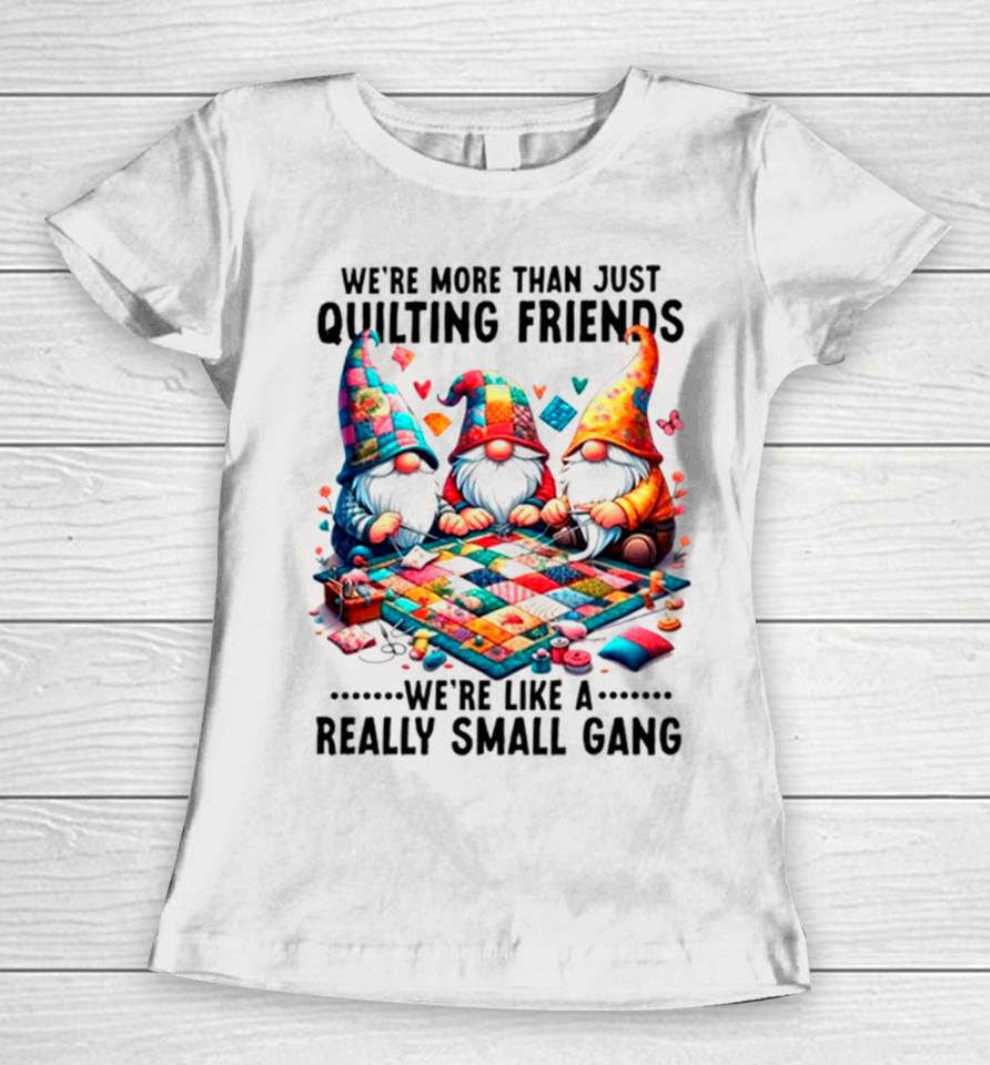 Gnome We’re More Than Just Quilting Friends We’re Like A Really Small Gang Women T-Shirt