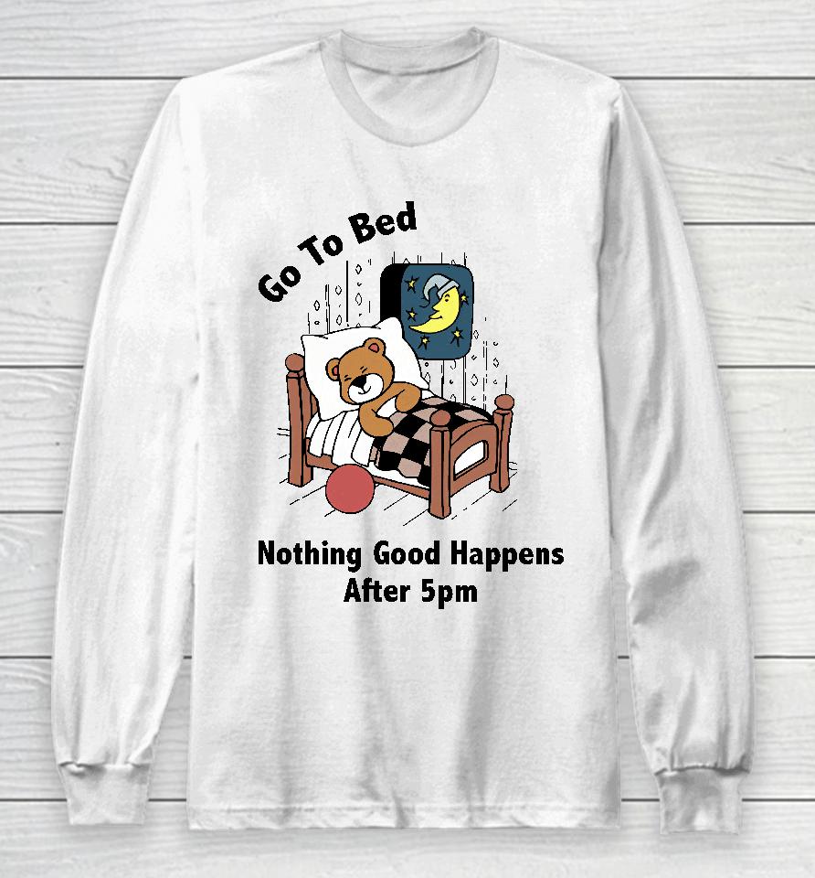 Go To Bed Nothing Good Happens After 5Pm Long Sleeve T-Shirt