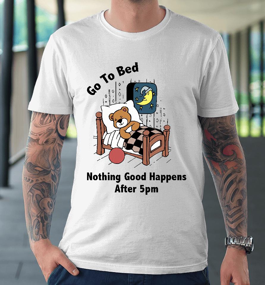 Go To Bed Nothing Good Happens After 5Pm Premium T-Shirt