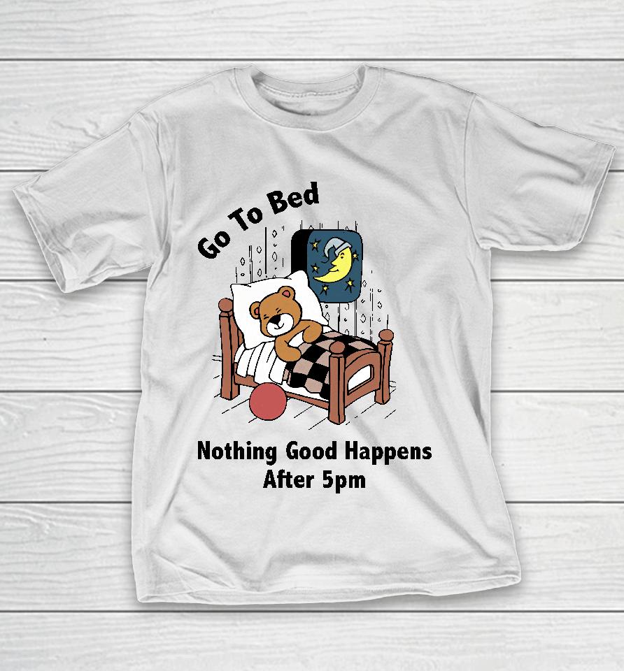 Go To Bed Nothing Good Happens After 5Pm T-Shirt