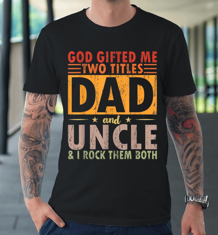 God Gifted Me Two Titles Dad And Uncle And I Rock Them Both Premium T-Shirt