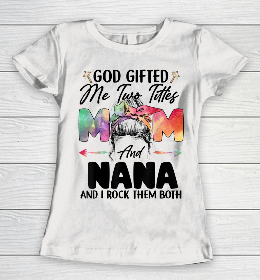 God Gifted Me Two Titles Mom And Nana Women T-Shirt