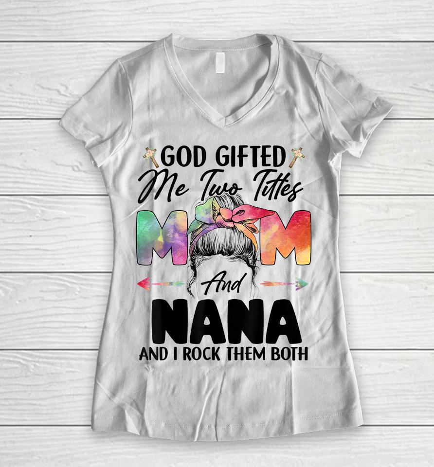 God Gifted Me Two Titles Mom And Nana Women V-Neck T-Shirt