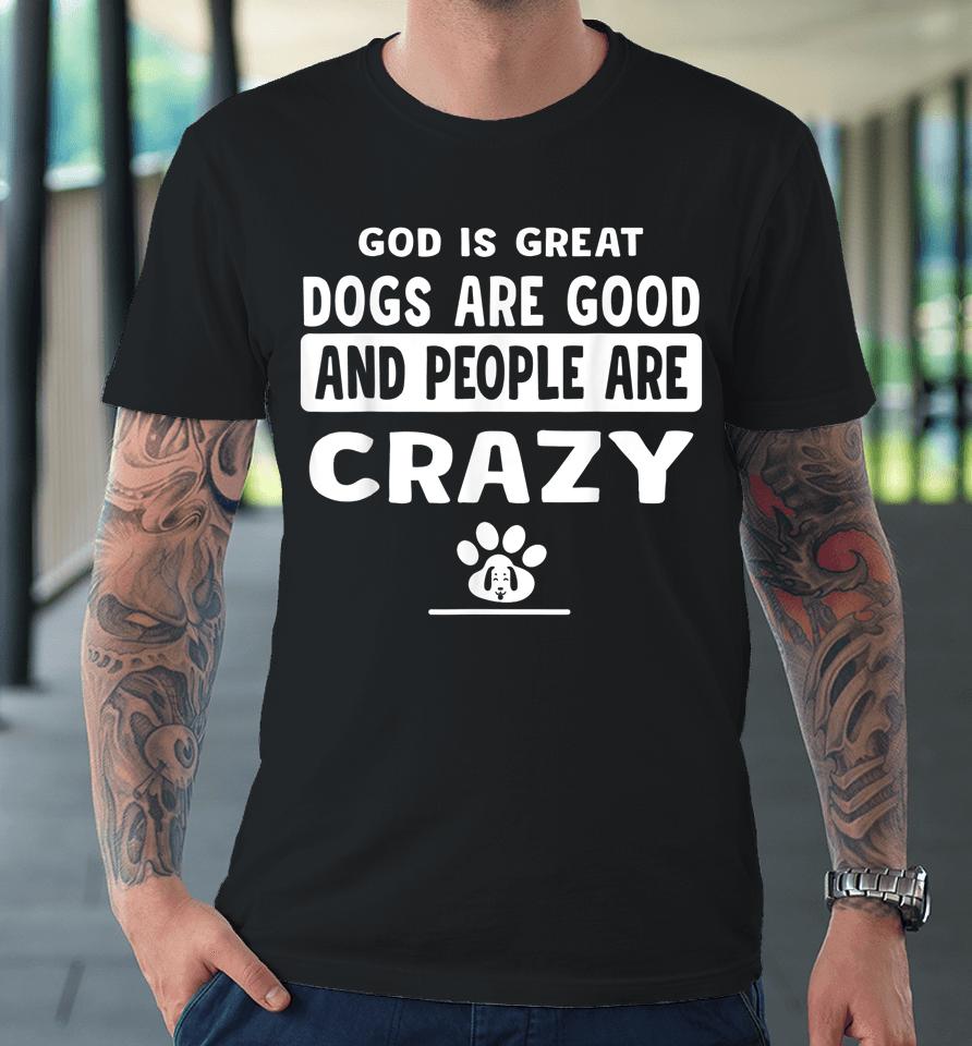 God Is Great Dogs Are Good And People Are Crazy Premium T-Shirt