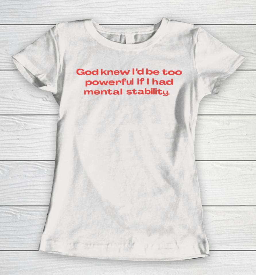 God Knew I’d Be Too Powerful If I Had Mental Stability Women T-Shirt