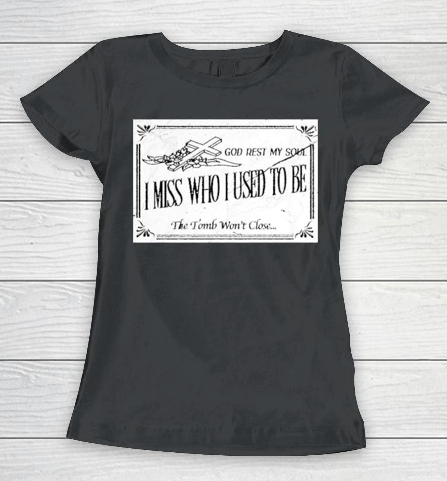 God Rest My Soul I Miss Who I Used To Be The Tomb Won’t Close Women T-Shirt
