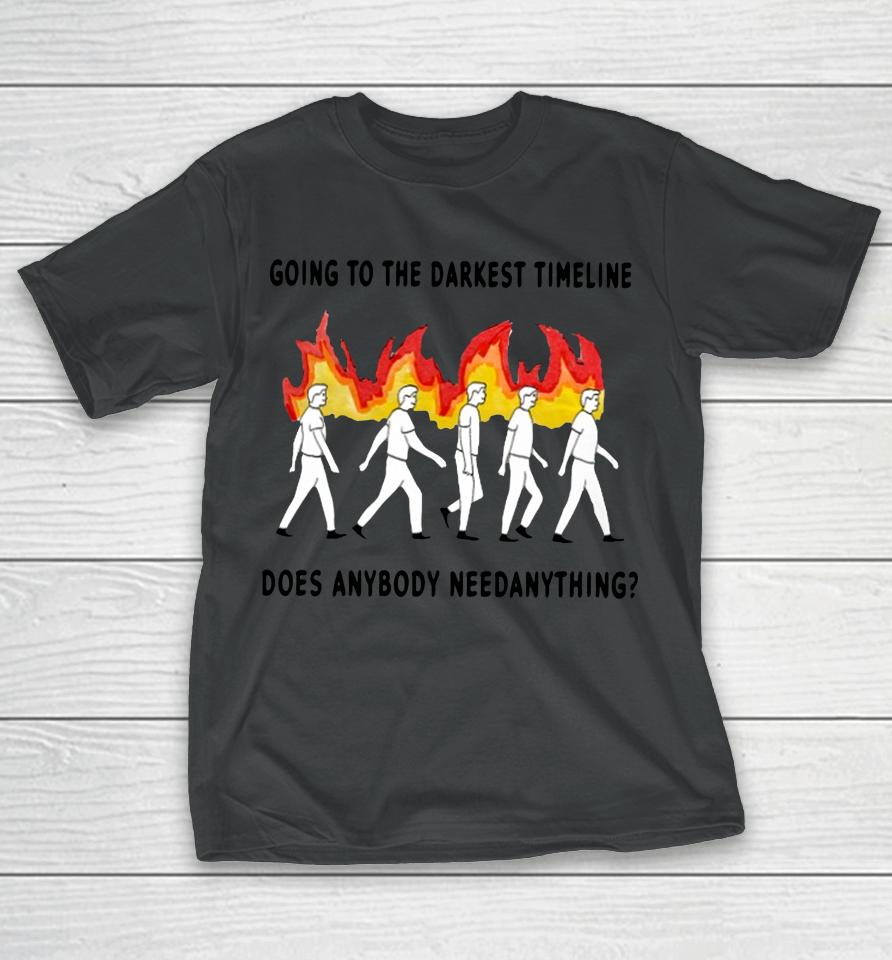 Going To The Darkest Timeline Does Anybody Need Anything T-Shirt