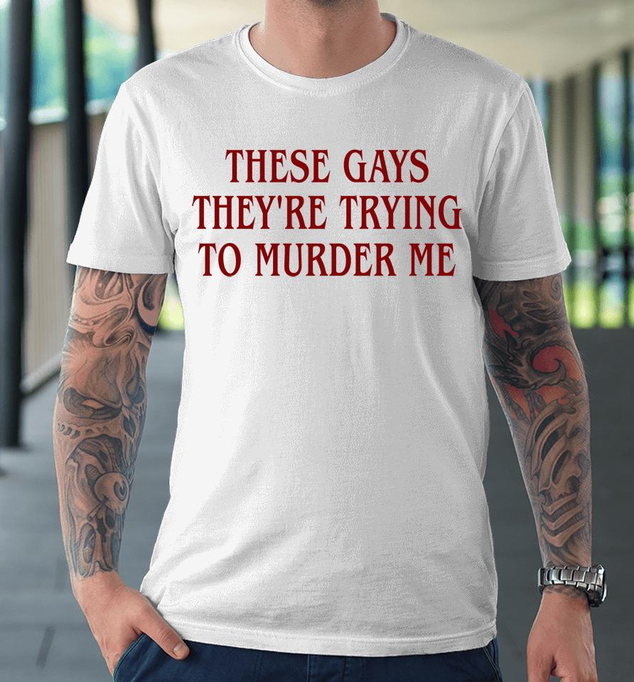 Good  These Gays They're Trying To Murder Me Premium T-Shirt