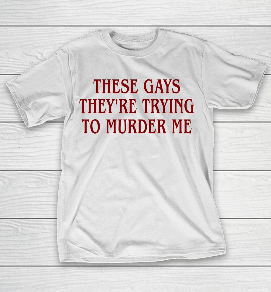 Good  These Gays They're Trying To Murder Me T-Shirt