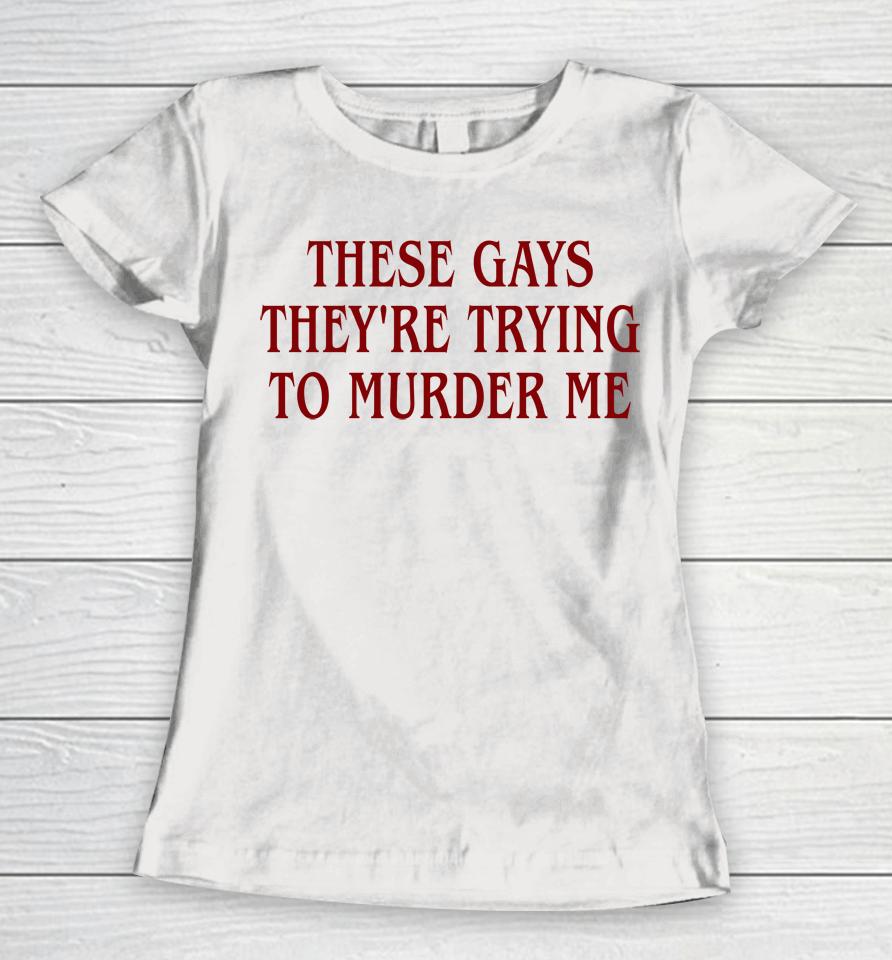 Good  These Gays They're Trying To Murder Me Women T-Shirt