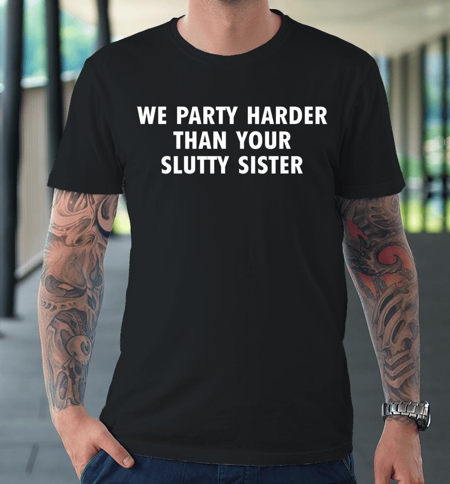 Good  We Party Harder Than Your Slutty Sister Premium T-Shirt