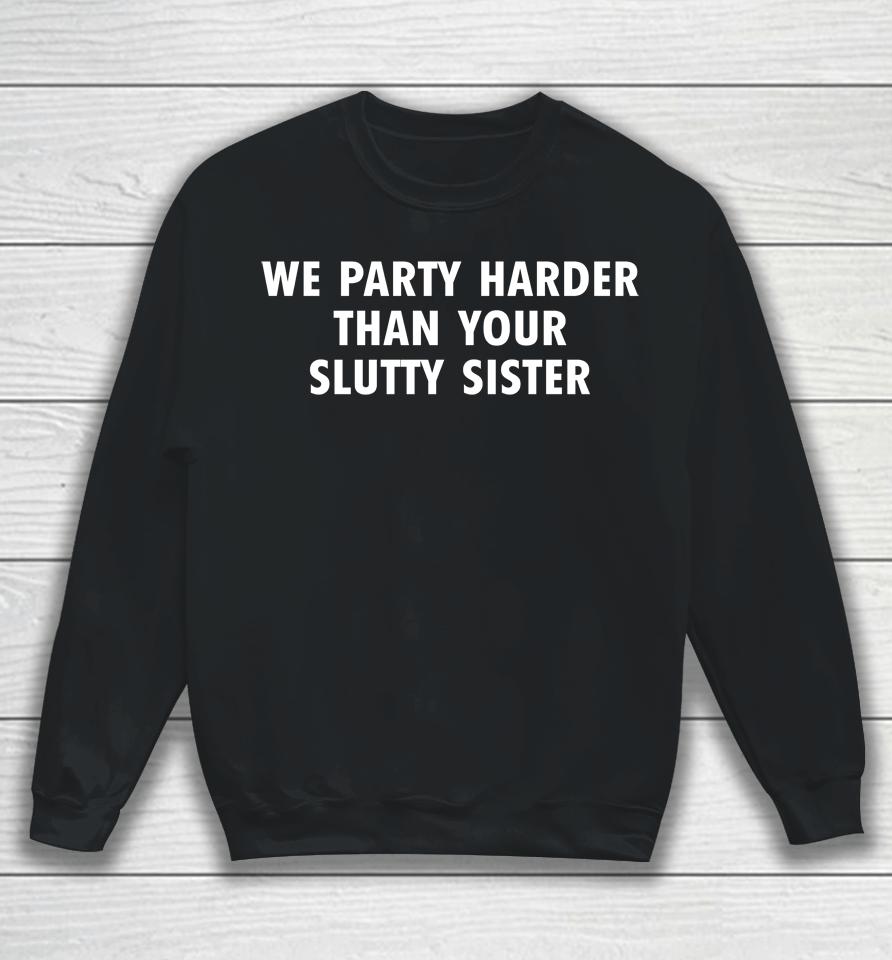 Good  We Party Harder Than Your Slutty Sister Sweatshirt