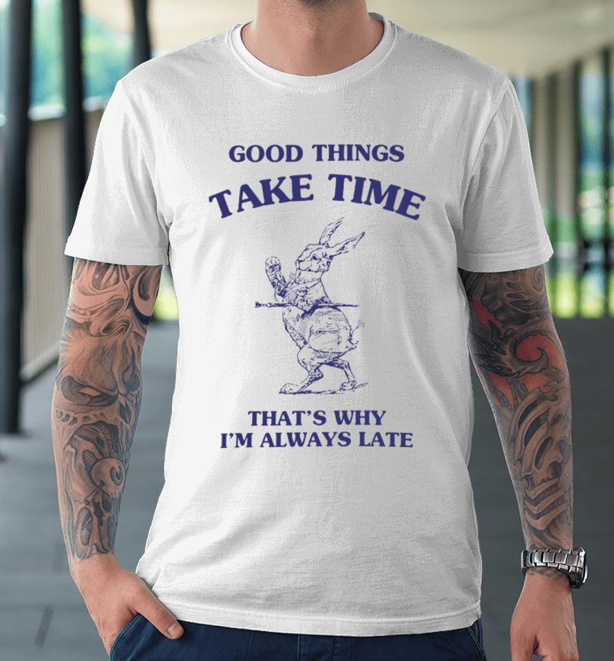 Good Things Take Time That's Why I'm Always Late Premium T-Shirt