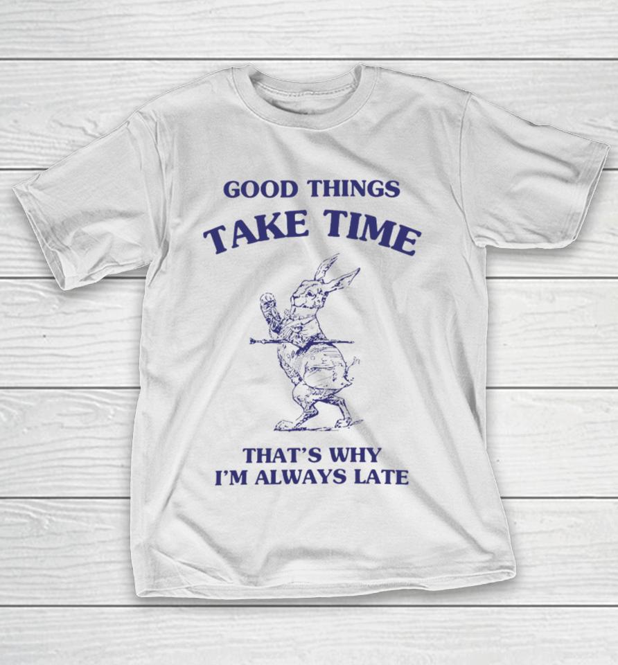 Good Things Take Time That's Why I'm Always Late T-Shirt
