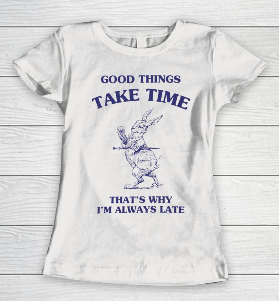 Good Things Take Time That's Why I'm Always Late Women T-Shirt